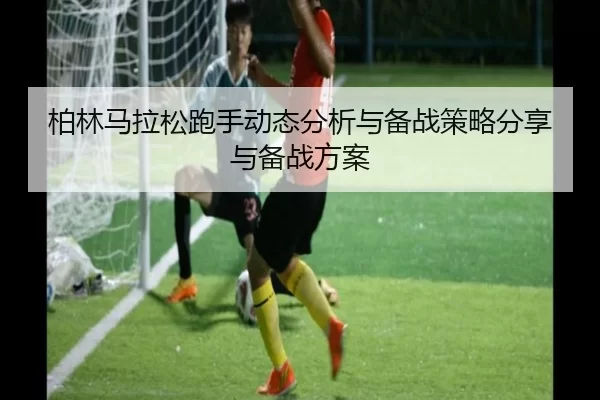 柏林马拉松跑手动态分析与备战策略分享与备战方案