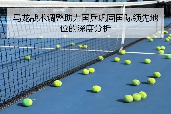马龙战术调整助力国乒巩固国际领先地位的深度分析