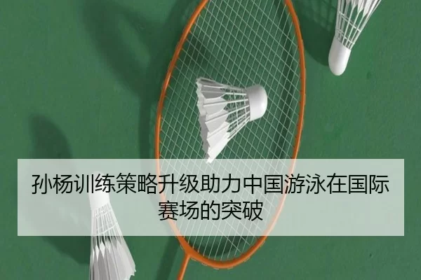 孙杨训练策略升级助力中国游泳在国际赛场的突破