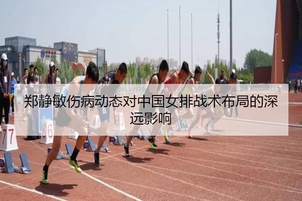 郑静敏伤病动态对中国女排战术布局的深远影响